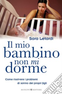 Il Mio Bambino Non Mi DormeCome risolvere i problemi di sonno dei propri figli. E-book. Formato EPUB ebook di Sara Letardi