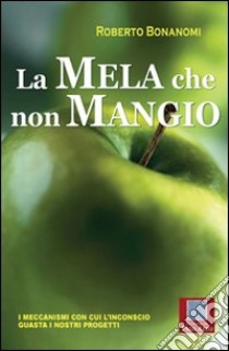 La mela che non mangio. I meccanismi con cui l'inconscio guasta i nostri progetti. E-book. Formato EPUB ebook di Roberto Bonanomi