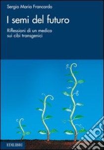 I semi del futuro. Riflessioni di un medico sui cibi transgenici. E-book. Formato PDF ebook di Sergio Maria Francardo