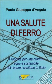 Una salute di ferro: Proposte per una riforma equa e sostenibile del sistema sanitario in Italia. E-book. Formato EPUB ebook di Paolo Giuseppe d'Angelo