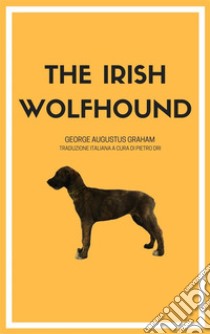 The Irish Wolfhound: Traduzione italiana con testo integrale. E-book. Formato Mobipocket ebook di George Augustus Graham (curatore: Pietro Dri)