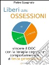 Liberi dalle ossessioni. Vincere il disturbo ossessivo compulsivo con la terapia comportamentale. E-book. Formato EPUB ebook di Pietro Spagnulo