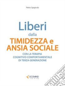 Liberi dalla timidezza e ansia socialeCon la terapia cognitivo comportamentale di III generazione. E-book. Formato EPUB ebook di Pietro Spagnulo