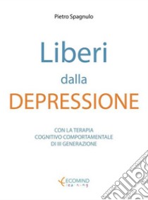 Liberi dalla depressioneCon la terapia cognitivo comportamentale e la mindfulness. E-book. Formato EPUB ebook di Pietro Spagnulo