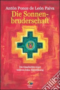 Die Sonnenbruderschaft: Die Geschichte Einer Wahren Inka-Einweihung. E-book. Formato PDF ebook di Anton Ponce de Leon Paiva