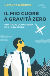 Il mio cuore a gravità zero: Una ragazza, un aereo e la loro storia. E-book. Formato Mobipocket ebook di Carolina Dellonte