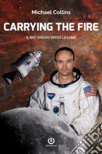 Carrying the Fire – Il mio viaggio verso la Luna. E-book. Formato EPUB ebook di Michael Collins