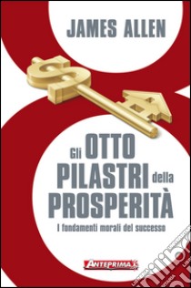 Gli otto pilastri della prosperità: I fondamenti morali del successo. E-book. Formato EPUB ebook di James Allen