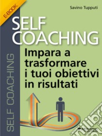 Self CoachingImpara a trasformare i tuoi obiettivi in risultati . E-book. Formato Mobipocket ebook di Savino Tupputi