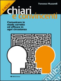 Chiari e ConvincentiComunicare in modo corretto ed efficace in ogni circostanza. E-book. Formato Mobipocket ebook di Francesco Muzzarelli