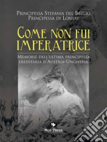 Come non fui imperatriceMemorie dell'ultima Principessa ereditaria d'Austria-Ungheria. E-book. Formato EPUB ebook di Principessa Stefania del Belgio