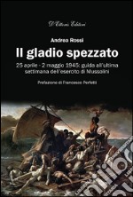 Il gladio spezzato25 aprile - 2 maggio 1945: guida all&apos;ultima settimana dell&apos;esercito di Mussolini. E-book. Formato Mobipocket