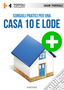 Consigli pratici per una casa 10 e lodeTutti i segreti per avere una casa sicura ed efficiente. E-book. Formato EPUB ebook di Igor Toffoli