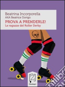 Prova a prenderle!Le ragazze del Roller Derby. E-book. Formato Mobipocket ebook di Beatrina Incorporella AKA Beatrice Dorigo