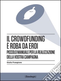 Il crowdfunding è roba da eroiPiccolo manuale per la realizzazione della vostra campagna. E-book. Formato Mobipocket ebook di Giulia Frangione