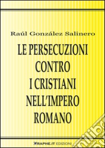 Le persecuzioni contro i cristiani nell’Impero romano. Approccio critico. E-book. Formato EPUB ebook di Raúl González Salinero