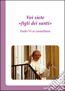 Voi siete «figli dei santi». Paolo VI ai carmelitani. E-book. Formato Mobipocket ebook di Giovanni Battista Montini (Paolo VI)