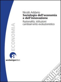 Sociologia dell'economia e dell'innovazione. Razionalità, istituzioni, cambiamento evoluzionistico. E-book. Formato PDF ebook di Nicolò Addario