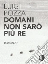 Domani non sarò più re. E-book. Formato Mobipocket ebook di Luigi Pozza