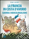 La Francia in Costa d'Avorio. Guerra e neocolonialismo. E-book. Formato EPUB ebook di Tony Akmel