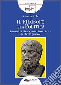 Il filosofo e la politica. I consigli di Platone e dei classici greci per la vita politica ebook di Grecchi Luca