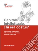 Capitale intellettuale, chi era costui? Breve viaggio alla scoperta della più potente e silenziosa arma di competizione. E-book. Formato EPUB ebook