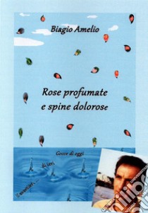 Rose profumate e spine doloroseGocce di oggi, di ieri, d'avantieri .... E-book. Formato EPUB ebook di Biagio Amelio