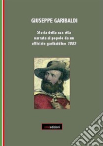 Giuseppe Garibaldi. Storia della sua vita narrata al popolo da un ufficiale garibaldino 1883. E-book. Formato PDF ebook di Introduzione di Concetta Muscato Daidone