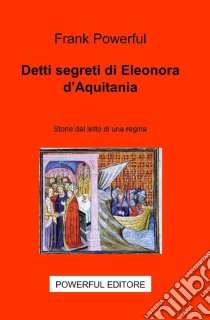 Detti segreti di Eleonora d'Aquitania. Storie dal letto di una regina ebook di Powerful Frank