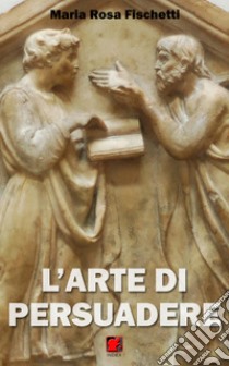 L’arte di persuadere - Il ragionamento argomentativo: strutture e strategie. E-book. Formato Mobipocket ebook di Maria Rosa Fischetti