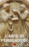 L’arte di persuadere - Il ragionamento argomentativo: strutture e strategie. E-book. Formato Mobipocket ebook di Maria Rosa Fischetti