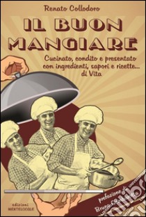 Il Buon MangiareCucinato, condito e presentato con ingredienti, sapori e ricette di... Vita. E-book. Formato PDF ebook di Renato Collodoro