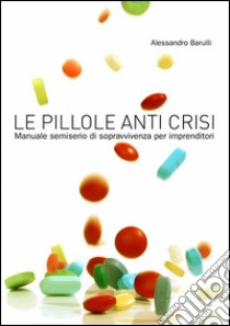 Le pillole anti crisi. Manuale semiserio di sopravvivenza per imprenditori. E-book. Formato EPUB ebook di Alessandro Barulli