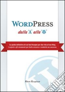 WordPress dalla A alla W. La guida definitiva di cui hai bisogno per dar vita al tuo blog. I segreti e gli strumenti per farlo crescere e renderlo un successo ebook di Travagliante Roberto