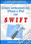 Creare applicazioni per iPhone e iPad con Swift. La guida pratica per diventare un programmatore iOS di successo. E-book. Formato EPUB ebook