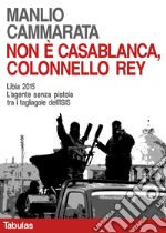 Non è Casablanca, colonnello Rey: Libia 2015. L'agente senza pistola tra i tagliagole dell'ISIS. E-book. Formato EPUB