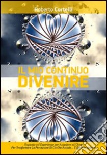 Il Mio Continuo DivenireRisposte ed Esperience per accedere all'Oltre. Per Trasformare la Percezione di ciò che Accade... e farlo ACCADERE. E-book. Formato EPUB ebook di Cortelli Roberto