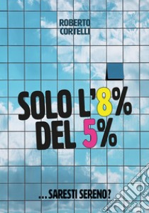 Solo l'8% del 5%...Saresti sereno?. E-book. Formato EPUB ebook di Roberto Cortelli