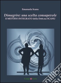 Dimagrire: una scelta consapevole: Il Metodo Integrato della Dott.ssa Scanu. E-book. Formato PDF ebook di Emanuela Scanu