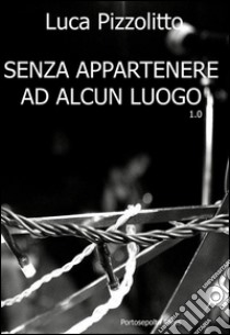 Senza appartenere ad alcun luogo 1.0. E-book. Formato Mobipocket ebook di Luca Pizzolitto