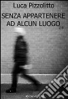 Senza appartenere ad alcun luogo 2.0. E-book. Formato EPUB ebook di Luca Pizzolitto