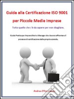 Guida alla Certificazione ISO 9001 per Piccole Medie Imprese: Guida Pratica per Imprenditori e Manager che devono affrontare il processo di certificazione della propria azienda.. E-book. Formato PDF ebook