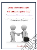 Guida alla certificazione UNI CEI 11352 per le ESCOGuida Pratica per Imprenditori e Manager che devono affrontare il processo di certificazione della propria ESCO. E-book. Formato PDF ebook