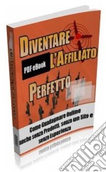 Diventa l'affiliato perfetto: Come guadagnare online anche senza prodotti, senza un sito e senza esperienza. E-book. Formato PDF