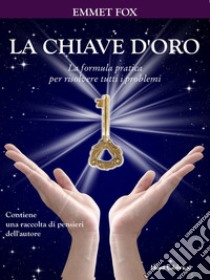 La chiave d'oro. La formula pratica per risolvere tutti i problemi: Con un raccolta di aforismi dell'autore. E-book. Formato EPUB ebook di Emmet Fox