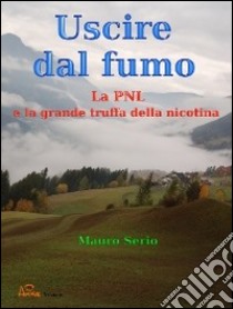 Uscire dal fumo. La PNL e la grande truffa della nicotina. E-book. Formato EPUB ebook di Mauro Serio