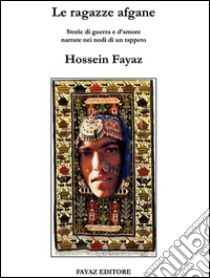 Le ragazze afganeStorie di guerra e d'amore narrate nei nodi di un tappeto. E-book. Formato EPUB ebook di Hossein Fayaz Torshizi