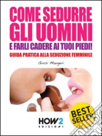 COME SEDURRE GLI UOMINI E FARLI CADERE AI TUOI PIEDI! Guida Pratica alla Seduzione Femminile (Seconda Edizione). E-book. Formato EPUB ebook di Giusi Maugeri