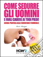 COME SEDURRE GLI UOMINI E FARLI CADERE AI TUOI PIEDI! Guida Pratica alla Seduzione Femminile (Seconda Edizione). E-book. Formato Mobipocket ebook