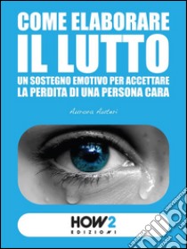 Come elaborare il luttoUn sostegno emotivo per accettare la perdita di una persona cara. E-book. Formato EPUB ebook di Aurora Auteri